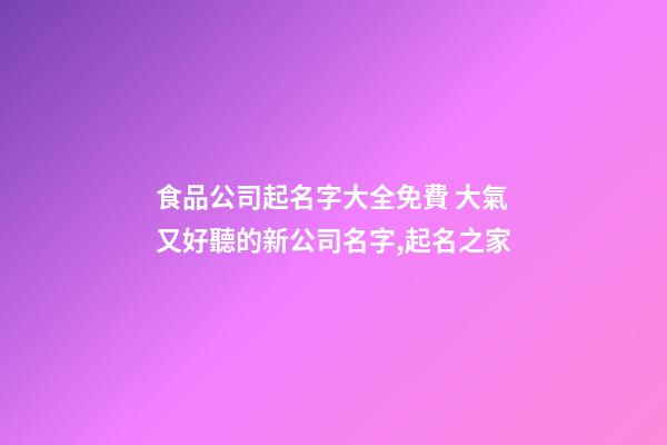 食品公司起名字大全免費 大氣又好聽的新公司名字,起名之家-第1張-公司起名-玄機派